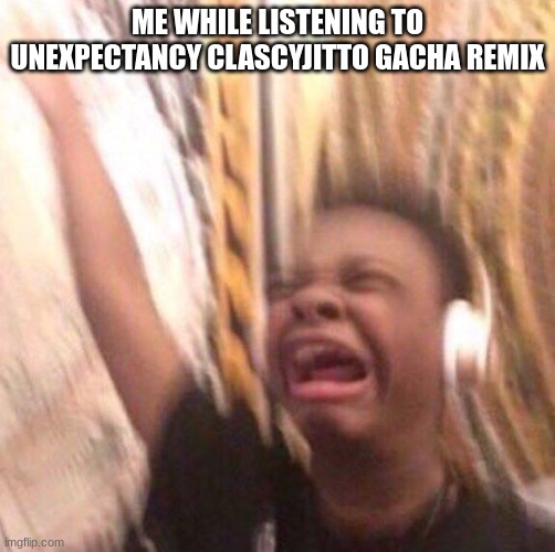 kid listening to music screaming with headset | ME WHILE LISTENING TO UNEXPECTANCY CLASCYJITTO GACHA REMIX | image tagged in kid listening to music screaming with headset | made w/ Imgflip meme maker