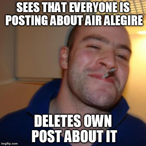 Good Guy Greg Meme | SEES THAT EVERYONE IS POSTING ABOUT AIR ALEGIRE DELETES OWN POST ABOUT IT | image tagged in memes,good guy greg | made w/ Imgflip meme maker