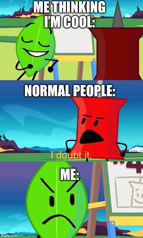 I doubt it | ME THINKING I’M COOL:; NORMAL PEOPLE:; ME: | image tagged in bfdi i doubt it | made w/ Imgflip meme maker