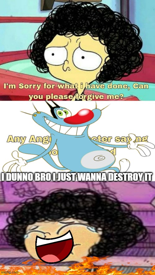 Oggy Approves pt 2 | I DUNNO BRO I JUST WANNA DESTROY IT | image tagged in ruin this fill in meme 139 | made w/ Imgflip meme maker
