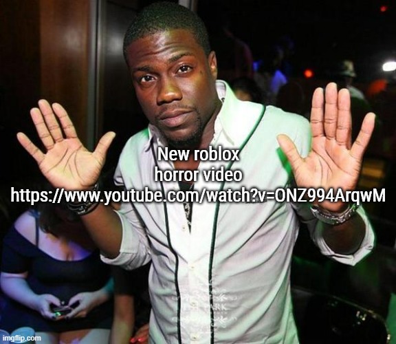 don't be scared of its length, its fully edited (link in comments) | New roblox horror video

https://www.youtube.com/watch?v=ONZ994ArqwM | image tagged in kevin hart hands up | made w/ Imgflip meme maker