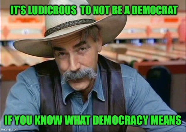 Sam Elliott special kind of stupid | IT’S LUDICROUS  TO NOT BE A DEMOCRAT; IF YOU KNOW WHAT DEMOCRACY MEANS | image tagged in sam elliott special kind of stupid | made w/ Imgflip meme maker