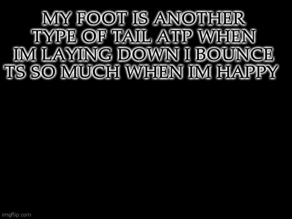 not a therian for the record. | MY FOOT IS ANOTHER TYPE OF TAIL ATP WHEN IM LAYING DOWN I BOUNCE TS SO MUCH WHEN IM HAPPY | made w/ Imgflip meme maker