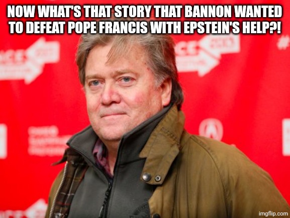 Steve Bannon | NOW WHAT'S THAT STORY THAT BANNON WANTED TO DEFEAT POPE FRANCIS WITH EPSTEIN'S HELP?! | image tagged in steve bannon | made w/ Imgflip meme maker