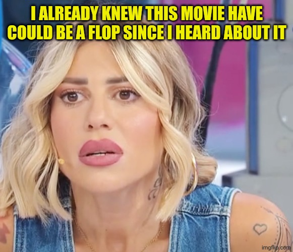 Lucia uomini e donne | I ALREADY KNEW THIS MOVIE HAVE COULD BE A FLOP SINCE I HEARD ABOUT IT | image tagged in lucia uomini e donne | made w/ Imgflip meme maker