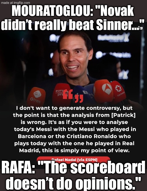 MOUROTOGLOU: "NOVAK DIDN'T REALLY BEAT SINNER…"; RAFA: "THE SCOREBOARD DOESN'T DO EXCUSES. IT DOES WINS." | MOURATOGLOU: "Novak didn’t really beat Sinner…"; RAFA: "The scoreboard doesn’t do opinions." | image tagged in association of tennis professionals,score,tennis,quotes,sports fans,sports | made w/ Imgflip meme maker