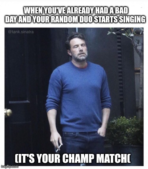 Ben affleck smoking | WHEN YOU'VE ALREADY HAD A BAD DAY AND YOUR RANDOM DUO STARTS SINGING; (IT'S YOUR CHAMP MATCH( | image tagged in ben affleck smoking | made w/ Imgflip meme maker