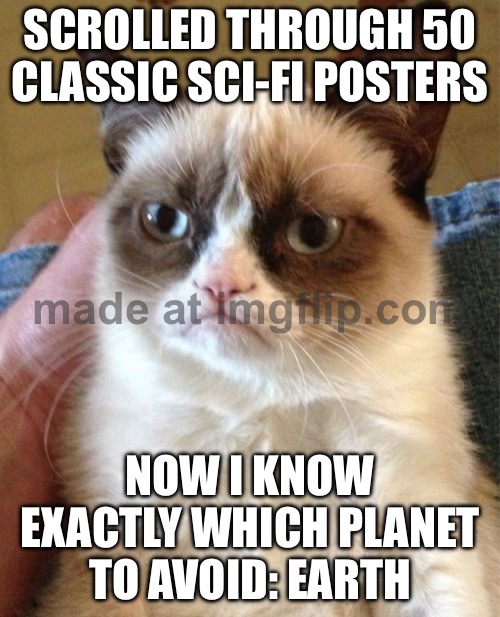 SCROLLED THROUGH 50 CLASSIC SCI-FI POSTERS; NOW I KNOW EXACTLY WHICH PLANET TO AVOID: EARTH | SCROLLED THROUGH 50 CLASSIC SCI-FI POSTERS; NOW I KNOW EXACTLY WHICH PLANET TO AVOID: EARTH | image tagged in memes,grumpy cat,earth,sci-fi,movie poster,planets | made w/ Imgflip meme maker