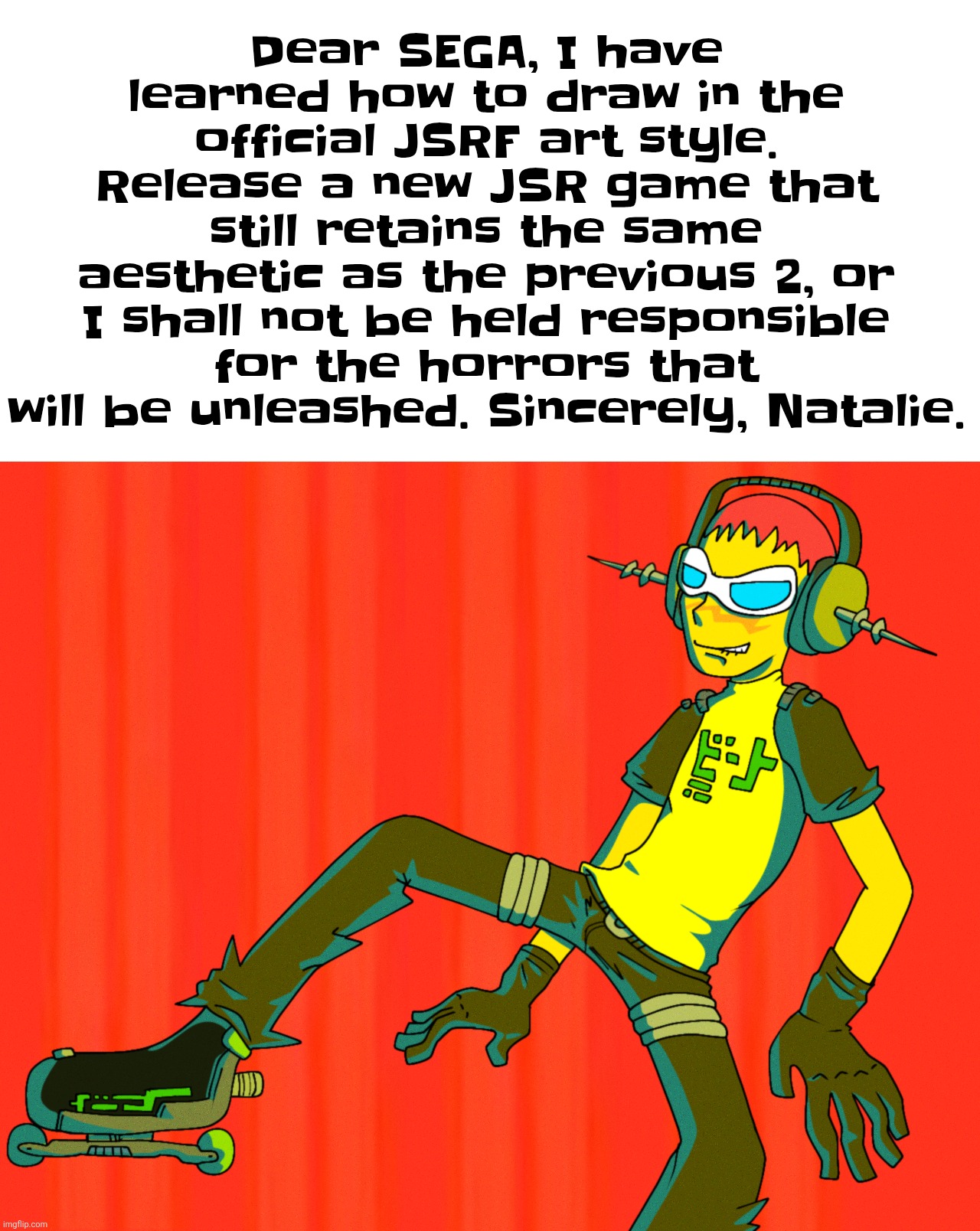 A Message To You, SEGA. | Dear SEGA, I have learned how to draw in the official JSRF art style. Release a new JSR game that still retains the same aesthetic as the previous 2, or I shall not be held responsible for the horrors that will be unleashed. Sincerely, Natalie. | made w/ Imgflip meme maker
