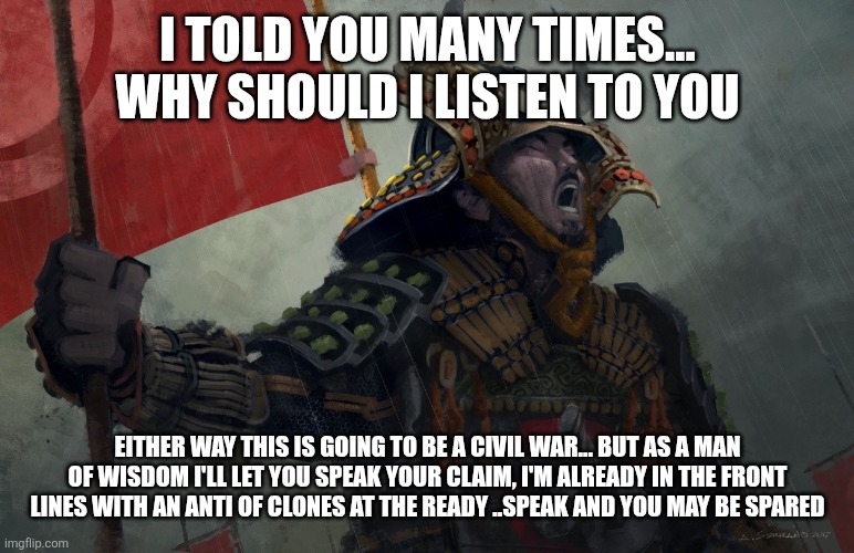 I TOLD YOU MANY TIMES... WHY SHOULD I LISTEN TO YOU EITHER WAY THIS IS GOING TO BE A CIVIL WAR... BUT AS A MAN OF WISDOM I'LL LET YOU SPEAK  | image tagged in samurai screaming | made w/ Imgflip meme maker