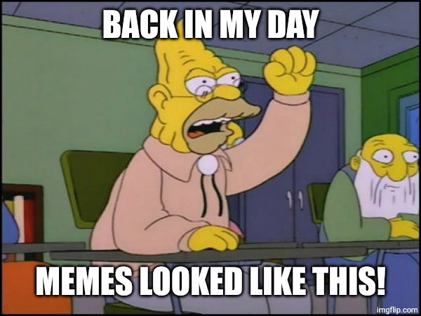 unfunny cornball meme | BACK IN MY DAY; MEMES LOOKED LIKE THIS! | image tagged in abuelo simpson | made w/ Imgflip meme maker