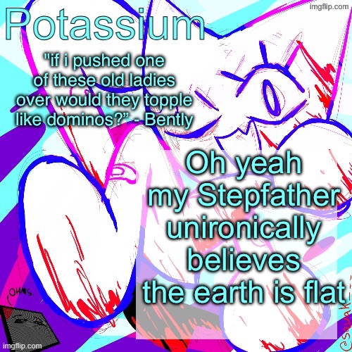 Potassium shitass fucking fuck template fuck | Oh yeah my Stepfather unironically believes the earth is flat | image tagged in potassium shitass fucking fuck template fuck | made w/ Imgflip meme maker