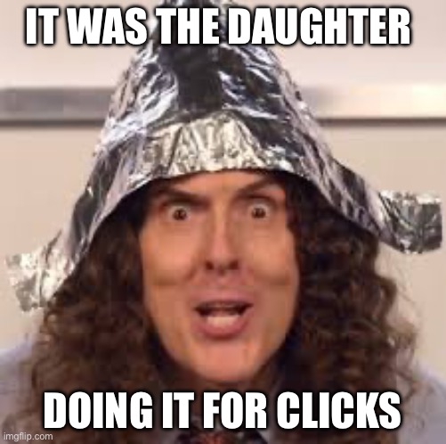 tin hats | IT WAS THE DAUGHTER DOING IT FOR CLICKS | image tagged in tin hats | made w/ Imgflip meme maker