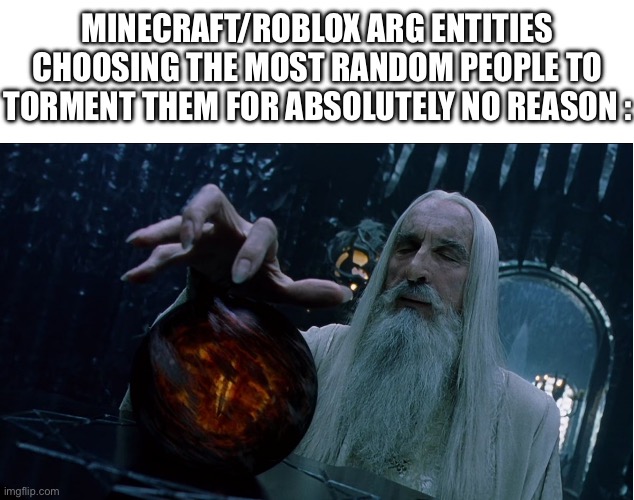 nothing a quick alt+f4 can fix | MINECRAFT/ROBLOX ARG ENTITIES CHOOSING THE MOST RANDOM PEOPLE TO TORMENT THEM FOR ABSOLUTELY NO REASON : | image tagged in saruman magically summoning,minecraft,memes,roblox,funny,funny memes | made w/ Imgflip meme maker