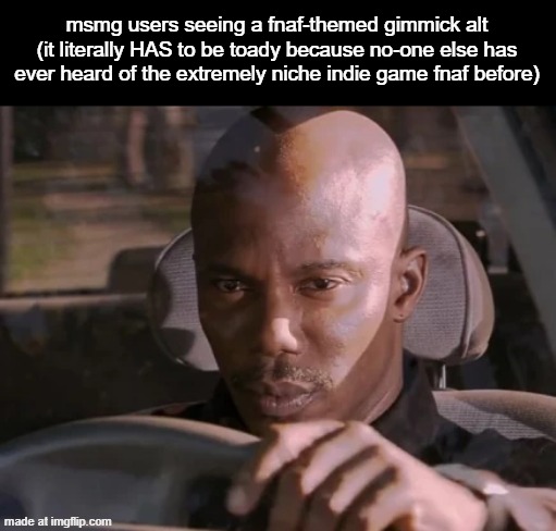 ougj | msmg users seeing a fnaf-themed gimmick alt (it literally HAS to be toady because no-one else has ever heard of the extremely niche indie game fnaf before) | image tagged in i just cant prove it yet | made w/ Imgflip meme maker