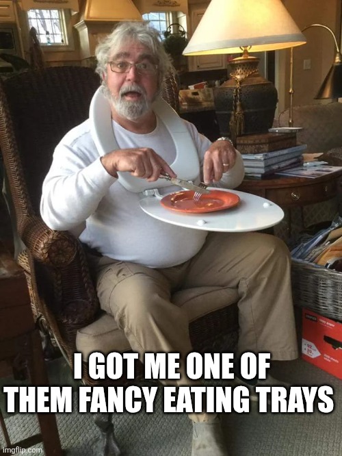 I Got Me One Of Them Fancy Eating Trays | I GOT ME ONE OF THEM FANCY EATING TRAYS | image tagged in chrisjoines1 | made w/ Imgflip meme maker