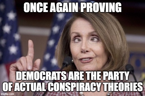 Nancy pelosi | ONCE AGAIN PROVING DEMOCRATS ARE THE PARTY OF ACTUAL CONSPIRACY THEORIES | image tagged in nancy pelosi | made w/ Imgflip meme maker