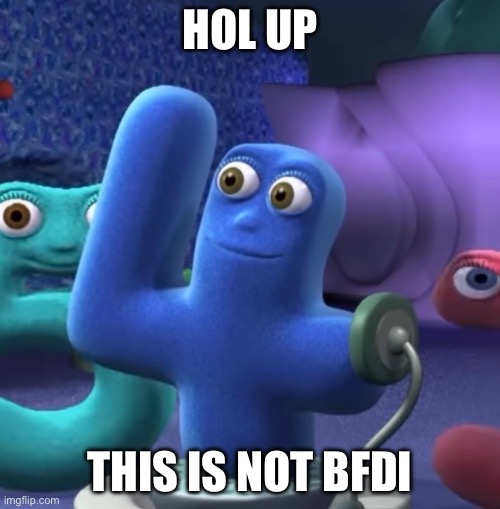 Bfdi lol | HOL UP; THIS IS NOT BFDI | image tagged in bfdi,memes | made w/ Imgflip meme maker