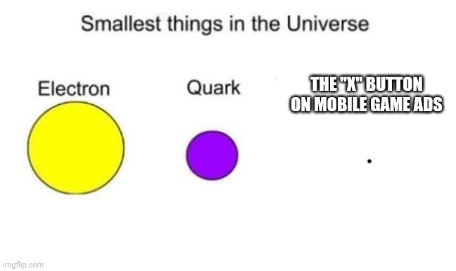 Fr | THE "X" BUTTON ON MOBILE GAME ADS | image tagged in smallest things in the universe | made w/ Imgflip meme maker