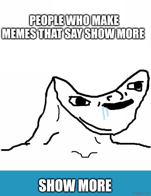 Retard wojak | PEOPLE WHO MAKE MEMES THAT SAY SHOW MORE; SHOW MORE | image tagged in retard wojak,look at me,click bait | made w/ Imgflip meme maker