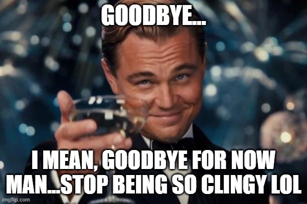 When you say goodbye to your best friend but you're gonna meet him tomorrow lol | GOODBYE... I MEAN, GOODBYE FOR NOW MAN...STOP BEING SO CLINGY LOL | image tagged in memes,leonardo dicaprio cheers | made w/ Imgflip meme maker