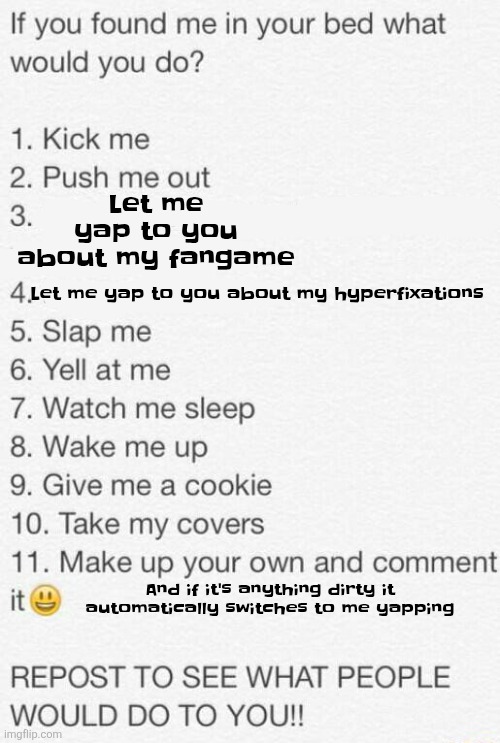 If you found me in your bed what would you do | Let me yap to you about my fangame; Let me yap to you about my hyperfixations; And if it's anything dirty it automatically switches to me yapping | image tagged in if you found me in your bed what would you do | made w/ Imgflip meme maker