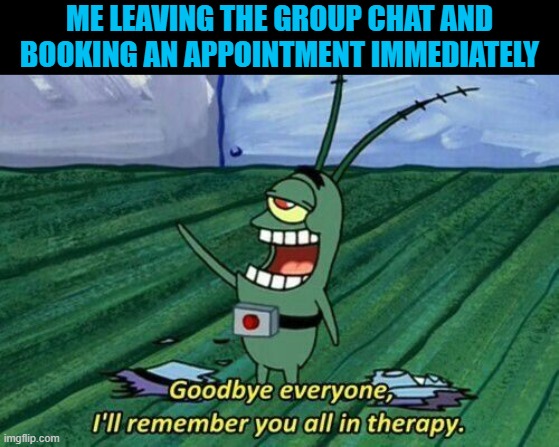 group chat | ME LEAVING THE GROUP CHAT AND BOOKING AN APPOINTMENT IMMEDIATELY | image tagged in memes | made w/ Imgflip meme maker
