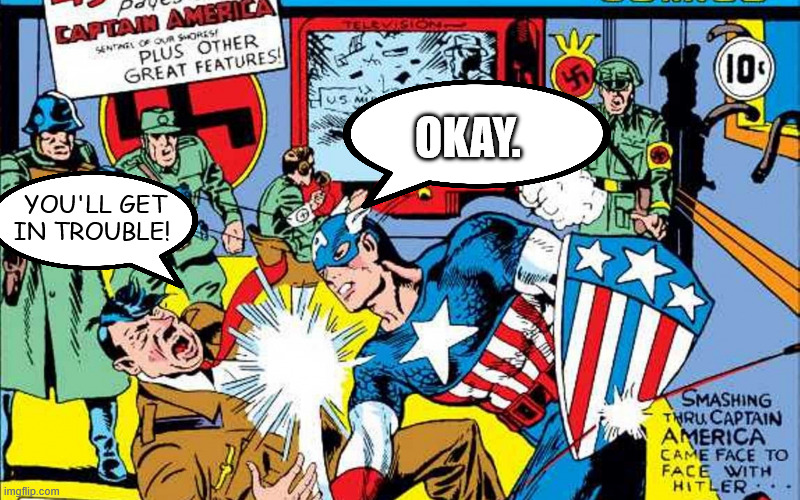 captain america punching hitler | OKAY. YOU'LL GET IN TROUBLE! | image tagged in captain america punching hitler | made w/ Imgflip meme maker