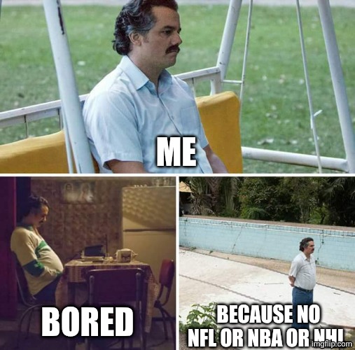 Sad Pablo Escobar Meme | ME; BORED; BECAUSE NO NFL OR NBA OR NHL | image tagged in memes,sad pablo escobar,nfl,nhl,nba | made w/ Imgflip meme maker
