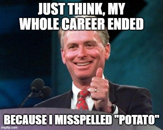 Former VP Dan Quayle | JUST THINK, MY WHOLE CAREER ENDED BECAUSE I MISSPELLED "POTATO" | image tagged in former vp dan quayle | made w/ Imgflip meme maker