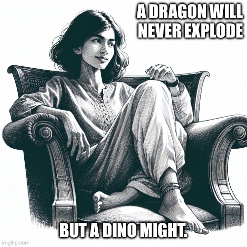 Boom | A DRAGON WILL NEVER EXPLODE; BUT A DINO MIGHT. | image tagged in woman sitting in an armchair | made w/ Imgflip meme maker