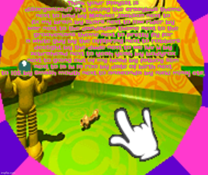 Theres mfs that claim they listen to almost any genre and then there's me who actually does | Think your Playlist is disorganized? Try having the crazybus theme next to bad by Michael Jackson next to fix my brain by skars next to low rider by war next to the dandadan theme next to the groovenians theme next to pretty fly for a white guy by the offspring next to robbers deelight by the dude next to we luv u by zebrahead next to yeah yeah by bodyrox next to going out of my head by fatboy slim next to la lu la roo by date of birth next to 105 by smash mouth next to anaconda by nicki minaj etc. | image tagged in no stairway denied | made w/ Imgflip meme maker