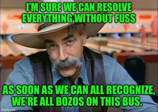 Sam Elliott special kind of stupid | I’M SURE WE CAN RESOLVE EVERYTHING WITHOUT FUSS; AS SOON AS WE CAN ALL RECOGNIZE, WE’RE ALL BOZOS ON THIS BUS. | image tagged in sam elliott special kind of stupid | made w/ Imgflip meme maker