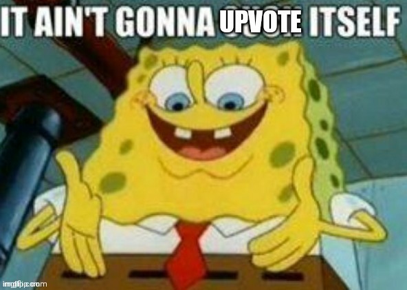 It ain't gonna upvote itself | image tagged in spongebob | made w/ Imgflip meme maker
