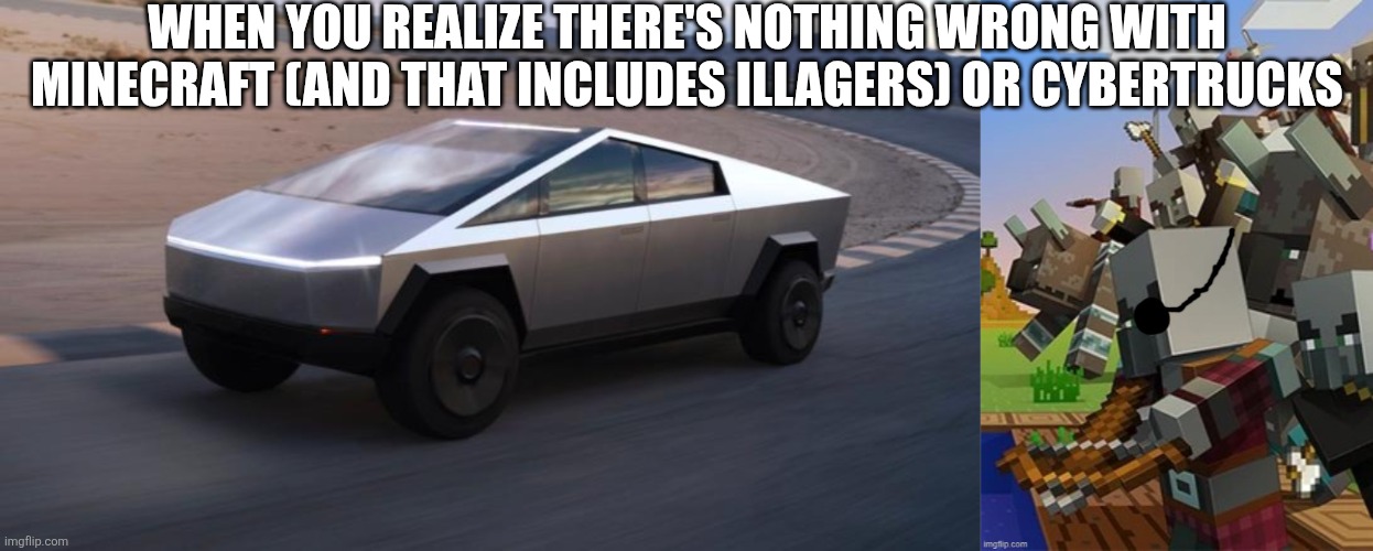 WHEN YOU REALIZE THERE'S NOTHING WRONG WITH MINECRAFT (AND THAT INCLUDES ILLAGERS) OR CYBERTRUCKS | image tagged in cybertruck,illagers | made w/ Imgflip meme maker