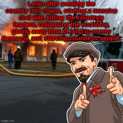 And he lost a war to Poland, what a humiliating 'leader' if you can even call him one | Lenin after sending the country into chaos, starting a massive civil war, killing the country's leaders, collapsing the economy, giving away tons of land to enemy Germany, and starving countless people: | image tagged in disaster girl blank | made w/ Imgflip meme maker