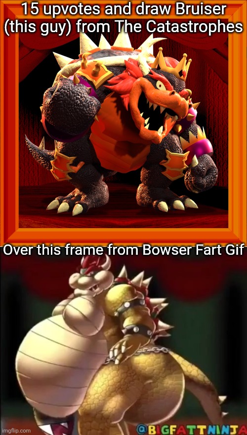 I LOVE THE CATASTROPHES!!!! | 15 upvotes and draw Bruiser (this guy) from The Catastrophes; Over this frame from Bowser Fart Gif | image tagged in bowser fart photo meme | made w/ Imgflip meme maker