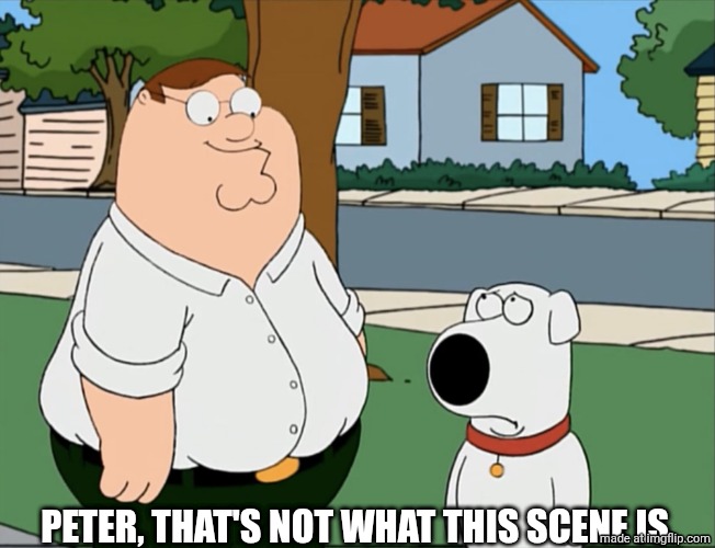 Peter that’s not a meme… | PETER, THAT'S NOT WHAT THIS SCENE IS. | image tagged in peter that s not a meme | made w/ Imgflip meme maker