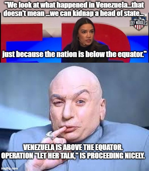 Operation: Let her talk. | "We look at what happened in Venezuela...that doesn't mean ...we can kidnap a head of state... just because the nation is below the equator."; VENEZUELA IS ABOVE THE EQUATOR. OPERATION "LET HER TALK," IS PROCEEDING NICELY. | image tagged in dr evil pinky,aoc | made w/ Imgflip meme maker