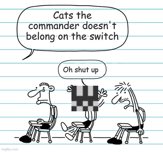 It does | Cats the commander doesn't belong on the switch; Oh shut up | image tagged in diary of a wimpy kid seats | made w/ Imgflip meme maker