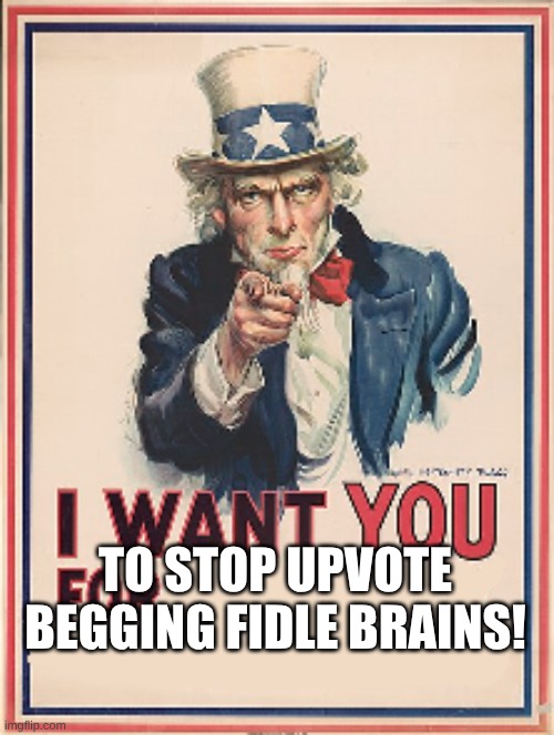 I want YOU | TO STOP UPVOTE BEGGING FIDLE BRAINS! | image tagged in i want you for | made w/ Imgflip meme maker