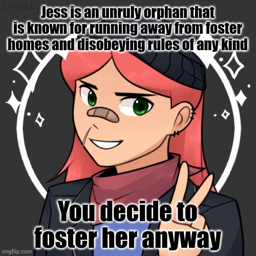 No joke or erp | Jess is an unruly orphan that is known for running away from foster homes and disobeying rules of any kind; You decide to foster her anyway | made w/ Imgflip meme maker