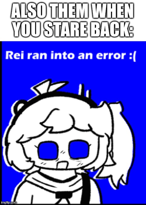 Rei ran into an error :( | ALSO THEM WHEN YOU STARE BACK: | image tagged in rei ran into an error | made w/ Imgflip meme maker