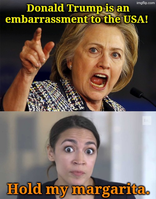 They are SOOOO much fun to watch! | Donald Trump is an embarrassment to the USA! Hold my margarita. | image tagged in hillary clinton,crazy alexandria ocasio-cortez | made w/ Imgflip meme maker