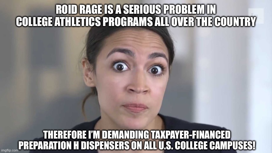 AOC Stumped | ROID RAGE IS A SERIOUS PROBLEM IN COLLEGE ATHLETICS PROGRAMS ALL OVER THE COUNTRY; THEREFORE I’M DEMANDING TAXPAYER-FINANCED PREPARATION H DISPENSERS ON ALL U.S. COLLEGE CAMPUSES! | image tagged in aoc stumped | made w/ Imgflip meme maker