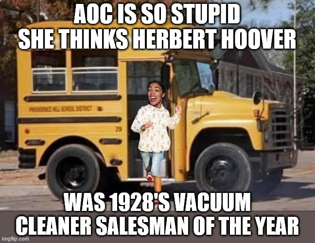 AOC SHORT BUS | AOC IS SO STUPID SHE THINKS HERBERT HOOVER; WAS 1928'S VACUUM CLEANER SALESMAN OF THE YEAR | image tagged in aoc short bus,aoc,stupid,short bus,memes,dumbass | made w/ Imgflip meme maker