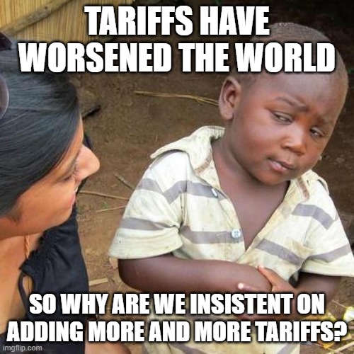 Third World Skeptical Kid Meme | TARIFFS HAVE WORSENED THE WORLD; SO WHY ARE WE INSISTENT ON ADDING MORE AND MORE TARIFFS? | image tagged in memes,third world skeptical kid | made w/ Imgflip meme maker