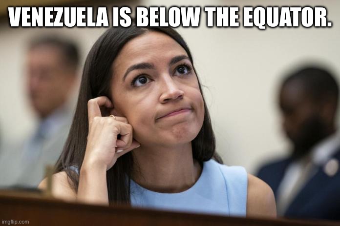 aoc Scratches her empty head | VENEZUELA IS BELOW THE EQUATOR. | image tagged in aoc scratches her empty head | made w/ Imgflip meme maker