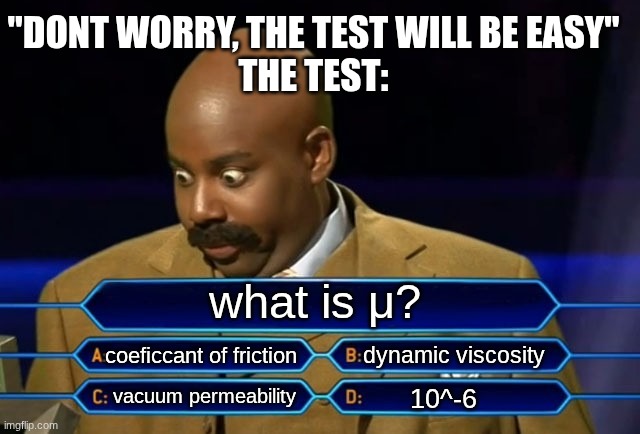 Who wants to be a millionaire? | "DONT WORRY, THE TEST WILL BE EASY"
THE TEST:; what is μ? coeficcant of friction; dynamic viscosity; vacuum permeability; 10^-6 | image tagged in who wants to be a millionaire | made w/ Imgflip meme maker