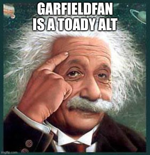 einstein | GARFIELDFAN IS A TOADY ALT | image tagged in einstein | made w/ Imgflip meme maker